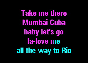 Take me there
Mumbai Cuba

baby let's go
la-love me
all the way to Rio