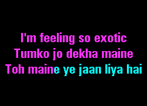 I'm feeling so exotic
Tumko io dekha maine
Toh maine ye iaan liya hai