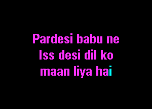 Pardesi bahu ne

lss desi dil k0
maan liya hai