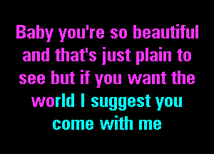 Baby you're so beautiful
and that's iust plain to
see but if you want the
world I suggest you
come with me