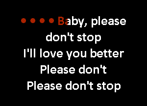 0 0 0 0 Baby, please
don't stop

I'll love you better
Please don't
Please don't stop