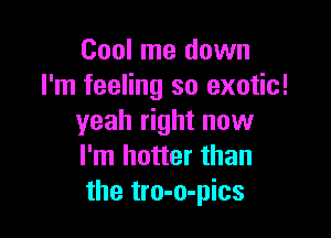 Cool me down
I'm feeling so exotic!

yeah right now
I'm hotter than
the tro-o-pics