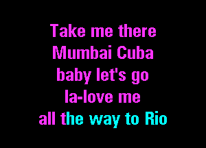 Take me there
Mumbai Cuba

baby let's go
la-love me
all the way to Rio