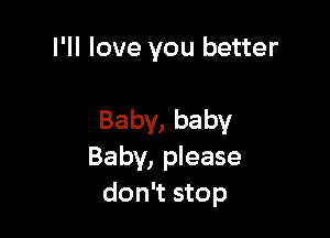 I'll love you better

Baby, baby
Baby, please
don't stop