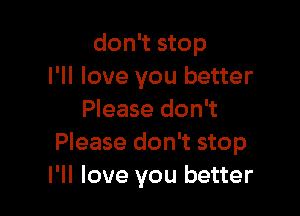 don't stop
I'll love you better

Please don't
Please don't stop
I'll love you better