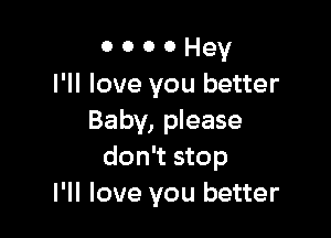 o o o 0 Hey
I'll love you better

Baby, please
don't stop
I'll love you better