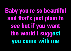 Baby you're so beautiful
and that's iust plain to
see but if you want
the world I suggest
you come with me