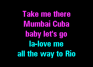 Take me there
Mumbai Cuba

baby let's go
la-love me
all the way to Rio