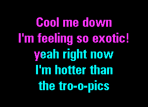 Cool me down
I'm feeling so exotic!

yeah right now
I'm hotter than
the tro-o-pics