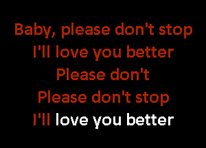 Baby, please don't stop
I'll love you better

Please don't
Please don't stop
I'll love you better