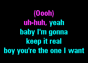 (Oooh)
uh-huh, yeah

baby I'm gonna
keepitreal
boy you're the one I want