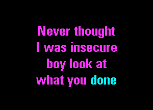 Never thought
I was insecure

boy look at
what you done