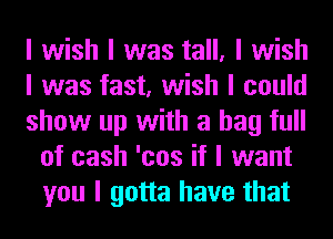 I wish I was tall, I wish

I was fast, wish I could

show up with a bag full
of cash 'cos it I want
you I gotta have that