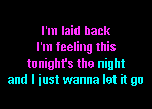 I'm laid back
I'm feeling this

tonight's the night
and I just wanna let it go