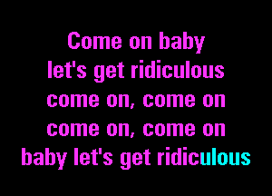 Come on baby
let's get ridiculous
come on, come on
come on, come on

baby let's get ridiculous