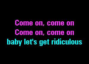 Come on, come on

Come on, come on
baby let's get ridiculous