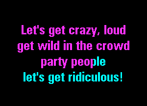 Let's get crazy, loud
get wild in the crowd

party people
let's get ridiculous!