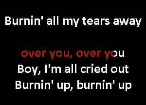 Burnin' all my tears away

overyou,overyou
Boy, I'm all cried out
Burnin' up, burnin' up