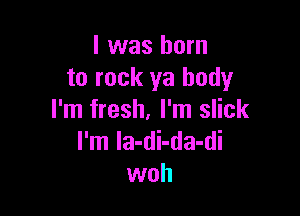 l was born
to rock ya body

I'm fresh, I'm slick
I'm la-di-da-di
woh