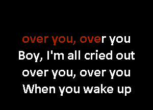 over you, over YOU

Boy, I'm all cried out
overyou,overyou
When you wake up