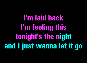 I'm laid back
I'm feeling this

tonight's the night
and I just wanna let it go