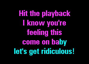 Hit the playback
I know you're

feeling this
come on baby
let's get ridiculous!