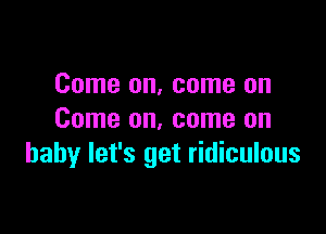 Come on, come on

Come on, come on
baby let's get ridiculous