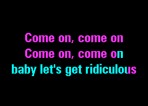 Come on, come on

Come on, come on
baby let's get ridiculous
