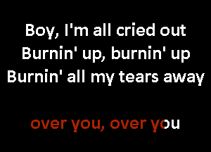 Boy, I'm all cried out
Burnin' up, burnin' up

Burnin' all my tears away

overyou,overyou