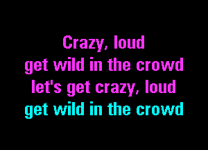 Crazy, loud
get wild in the crowd

let's get crazy. loud
get wild in the crowd