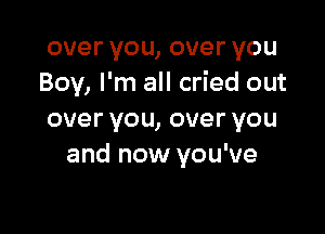 overyou,overyou
Boy, I'm all cried out

overyou,overyou
and now you've