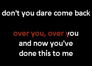 don't you dare come back

overyou,overyou
and now you've
done this to me