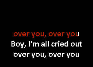 overyou,overyou
Boy, I'm all cried out
overyou,overyou