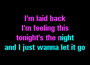 I'm laid back
I'm feeling this

tonight's the night
and I just wanna let it go