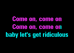 Come on, come on

Come on, come on
baby let's get ridiculous