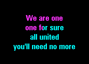 We are one
one for sure

all united
you'll need no more