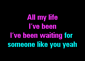 All my life
I've been

I've been waiting for
someone like you yeah