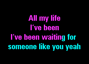 All my life
I've been

I've been waiting for
someone like you yeah