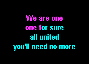 We are one
one for sure

all united
you'll need no more