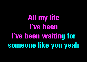 All my life
I've been

I've been waiting for
someone like you yeah