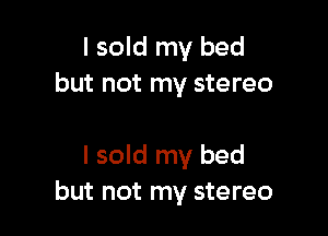 I sold my bed
but not my stereo

I sold my bed
but not my stereo