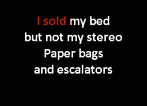 I sold my bed
but not my stereo

Paper bags
and escalators