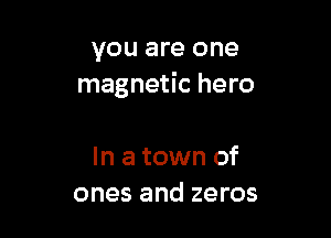 you are one
magnetic hero

In a town of
ones and zeros