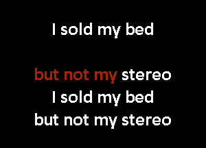 I sold my bed

but not my stereo
I sold my bed
but not my stereo