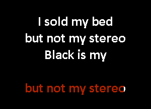 I sold my bed
but not my stereo

Black is my

but not my stereo