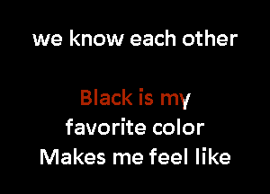 we know each other

Black is my
favorite color
Makes me feel like