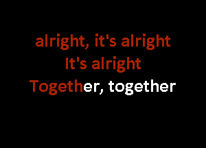 alright, it's alright
It's alright

Together, together