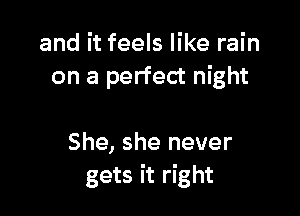 and it feels like rain
on a perfect night

She, she never
gets it right