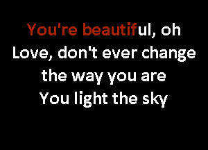 You're beautiful, oh
Love, don't ever change

the way you are
You light the sky