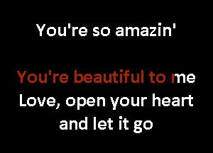 You're so amazin'

You're beautiful to me
Love, open your heart
and let it go